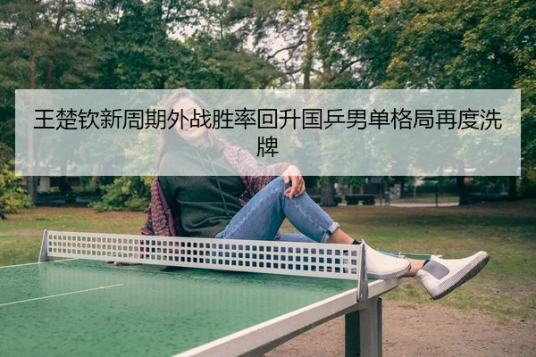 王楚钦新周期外战胜率回升国乒男单格局再度洗牌